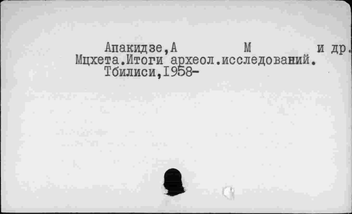 ﻿Апакидзе,А	М	и др
Мцхета.Итоги археол.исследований.
Тбилиси,1958-